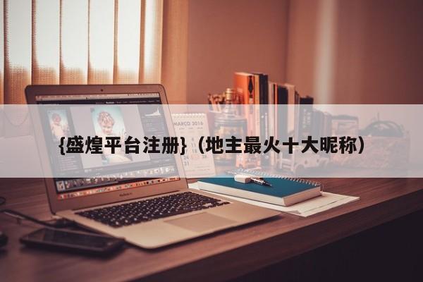 {盛煌平台注册}(地主最火十大昵称)